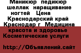 Маникюр, педикюр, шеллак, наращивание ногтей › Цена ­ 500 - Краснодарский край, Краснодар г. Медицина, красота и здоровье » Косметические услуги   